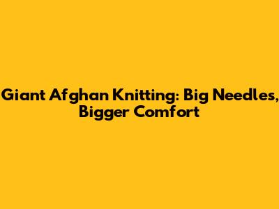 Giant Afghan Knitting: Big Needles, Bigger Comfort