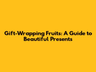 Gift-Wrapping Fruits: A Guide to Beautiful Presents