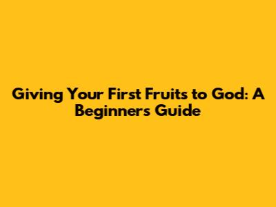 Giving Your First Fruits to God: A Beginner's Guide
