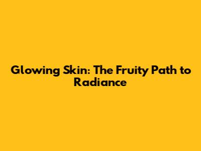 Glowing Skin: The Fruity Path to Radiance