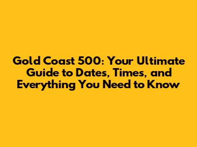 Gold Coast 500: Your Ultimate Guide to Dates, Times, and Everything You Need to Know