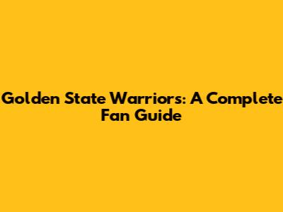Golden State Warriors: A Complete Fan Guide