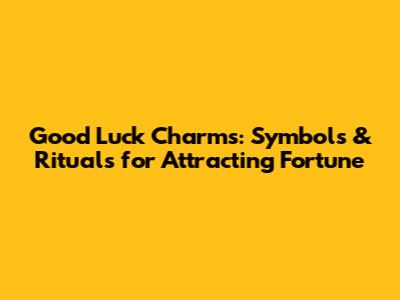 Good Luck Charms: Symbols & Rituals for Attracting Fortune