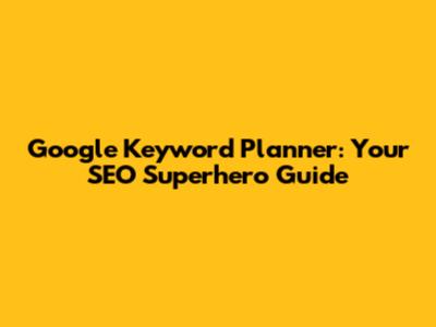 Google Keyword Planner: Your SEO Superhero Guide