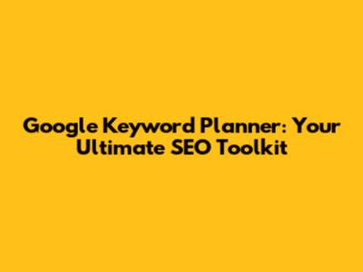 Google Keyword Planner: Your Ultimate SEO Toolkit