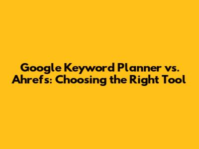 Google Keyword Planner vs. Ahrefs: Choosing the Right Tool