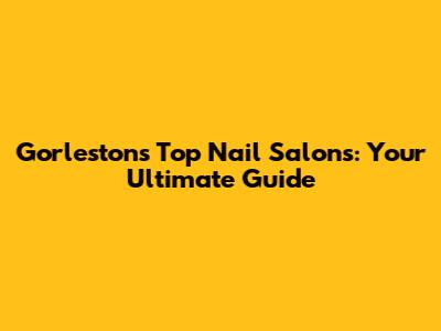 Gorleston's Top Nail Salons: Your Ultimate Guide