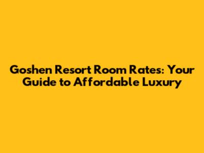 Goshen Resort Room Rates: Your Guide to Affordable Luxury