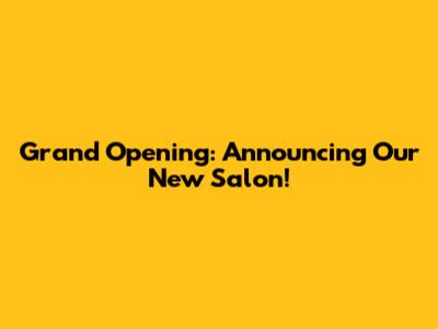 Grand Opening: Announcing Our New Salon!