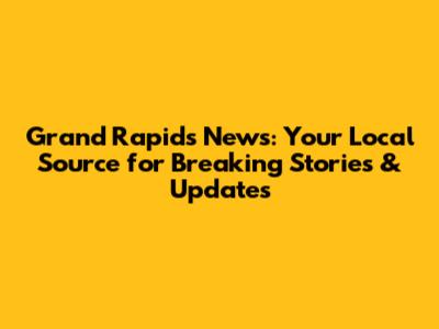 Grand Rapids News: Your Local Source for Breaking Stories & Updates