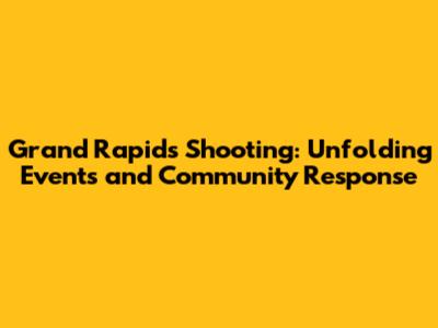 Grand Rapids Shooting: Unfolding Events and Community Response