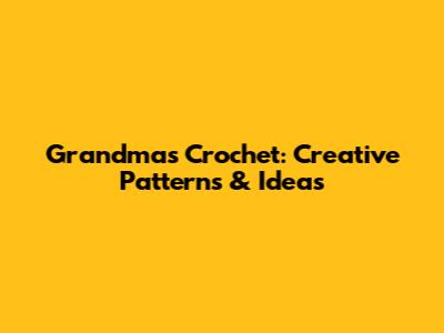 Grandma's Crochet: Creative Patterns & Ideas