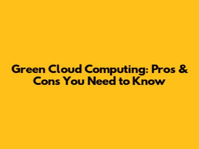 Green Cloud Computing: Pros & Cons You Need to Know