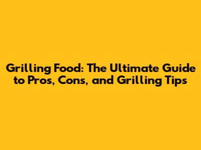 Grilling Food: The Ultimate Guide to Pros, Cons, and Grilling Tips