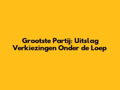 Grootste Partij: Uitslag Verkiezingen Onder de Loep