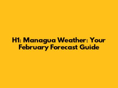 H1: Managua Weather: Your February Forecast Guide