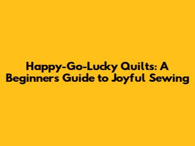 Happy-Go-Lucky Quilts: A Beginner's Guide to Joyful Sewing