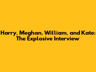 Harry, Meghan, William, and Kate: The Explosive Interview
