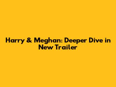 Harry & Meghan: Deeper Dive in New Trailer
