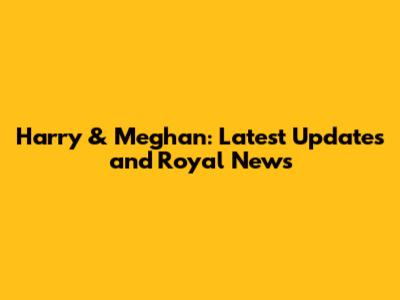 Harry & Meghan: Latest Updates and Royal News