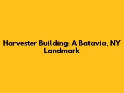 Harvester Building: A Batavia, NY Landmark