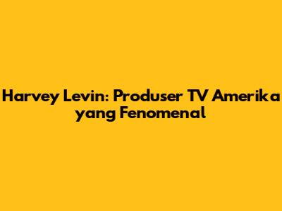 Harvey Levin: Produser TV Amerika yang Fenomenal