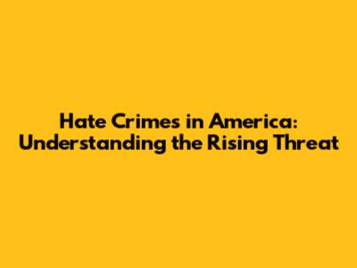 Hate Crimes in America: Understanding the Rising Threat