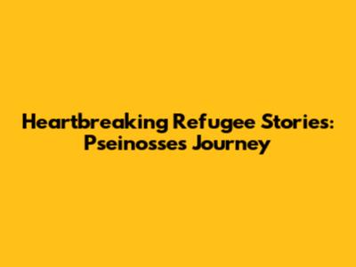Heartbreaking Refugee Stories: Pseinosse's Journey