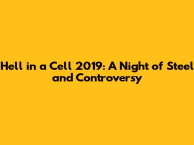 Hell in a Cell 2019: A Night of Steel and Controversy