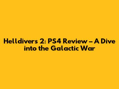 Helldivers 2: PS4 Review – A Dive into the Galactic War