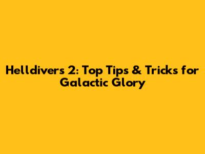 Helldivers 2: Top Tips & Tricks for Galactic Glory