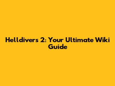 Helldivers 2: Your Ultimate Wiki Guide