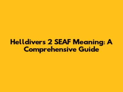 Helldivers 2 SEAF Meaning: A Comprehensive Guide
