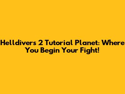 Helldivers 2 Tutorial Planet: Where You Begin Your Fight!