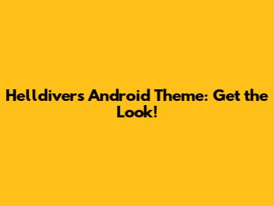 Helldivers Android Theme: Get the Look!