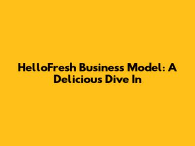 HelloFresh Business Model: A Delicious Dive In