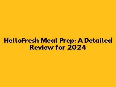 HelloFresh Meal Prep: A Detailed Review for 2024