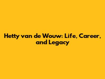 Hetty van de Wouw: Life, Career, and Legacy