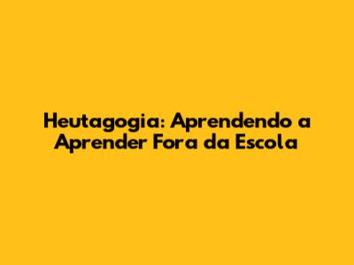 Heutagogia: Aprendendo a Aprender Fora da Escola