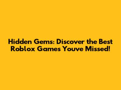 Hidden Gems: Discover the Best Roblox Games You've Missed!