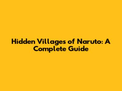 Hidden Villages of Naruto: A Complete Guide