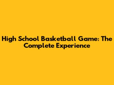 High School Basketball Game: The Complete Experience