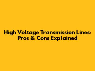 High Voltage Transmission Lines: Pros & Cons Explained