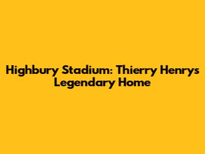 Highbury Stadium: Thierry Henry's Legendary Home