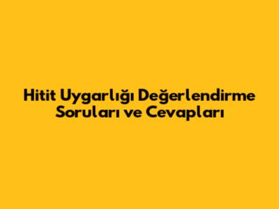 Hitit Uygarlığı Değerlendirme Soruları ve Cevapları