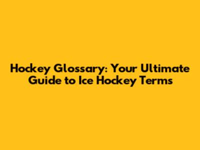 Hockey Glossary: Your Ultimate Guide to Ice Hockey Terms