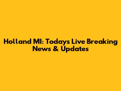 Holland MI: Today's Live Breaking News & Updates