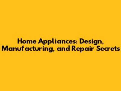 Home Appliances: Design, Manufacturing, and Repair Secrets