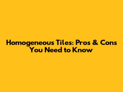 Homogeneous Tiles: Pros & Cons You Need to Know