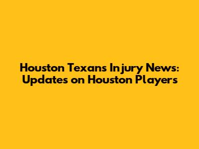 Houston Texans Injury News: Updates on Houston Players